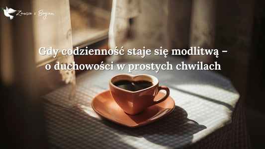 Gdy codzienność staje się modlitwą – o duchowości w prostych chwilach